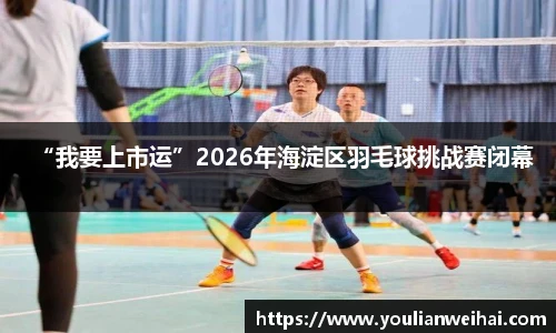 “我要上市运”2026年海淀区羽毛球挑战赛闭幕